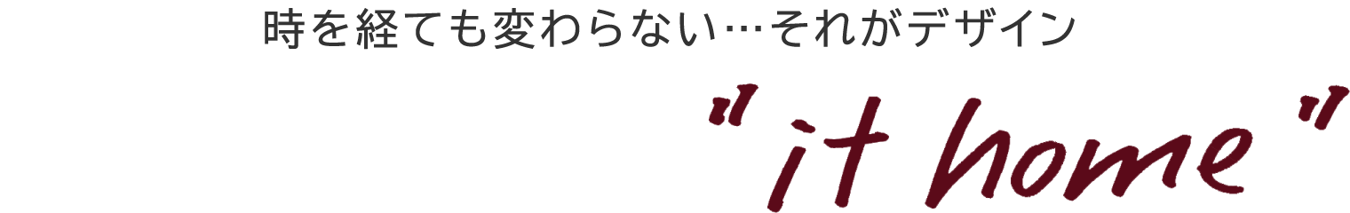 時を経ても変わらない・・・それがデザイン 'it home'